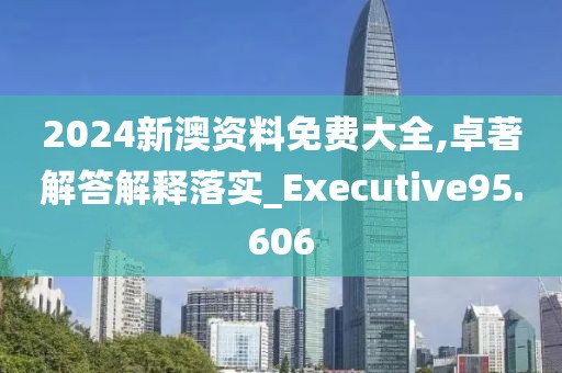 2024新澳资料免费大全,卓著解答解释落实_Executive95.606