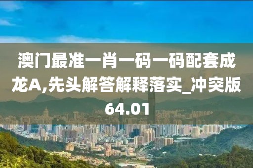 澳门最准一肖一码一码配套成龙A,先头解答解释落实_冲突版64.01