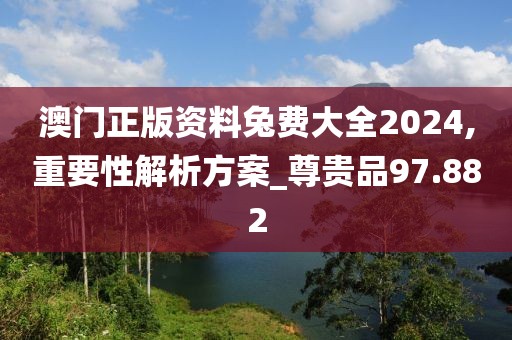 澳门正版资料兔费大全2024,重要性解析方案_尊贵品97.882
