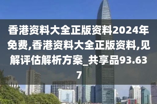 香港资料大全正版资料2024年免费,香港资料大全正版资料,见解评估解析方案_共享品93.637