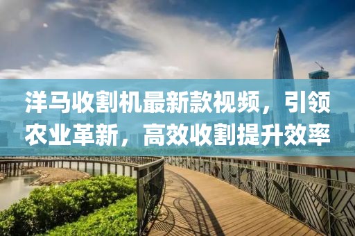 洋马收割机最新款视频，引领农业革新，高效收割提升效率