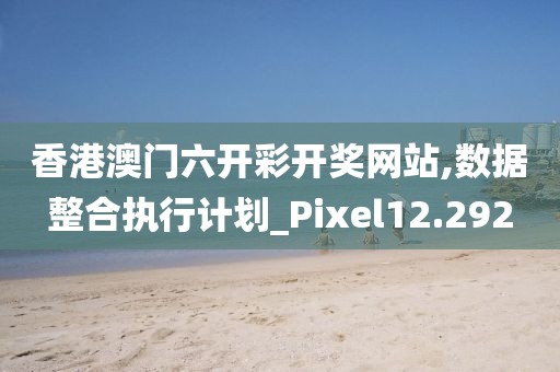 香港澳门六开彩开奖网站,数据整合执行计划_Pixel12.292