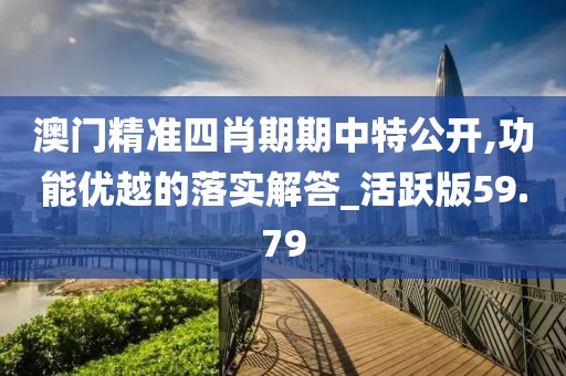 澳门精准四肖期期中特公开,功能优越的落实解答_活跃版59.79