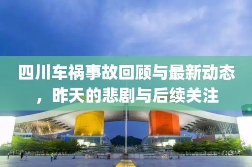 四川车祸事故回顾与最新动态，昨天的悲剧与后续关注
