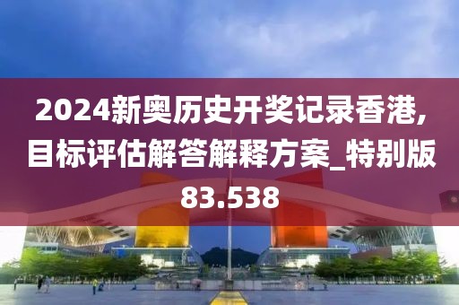 2024新奥历史开奖记录香港,目标评估解答解释方案_特别版83.538