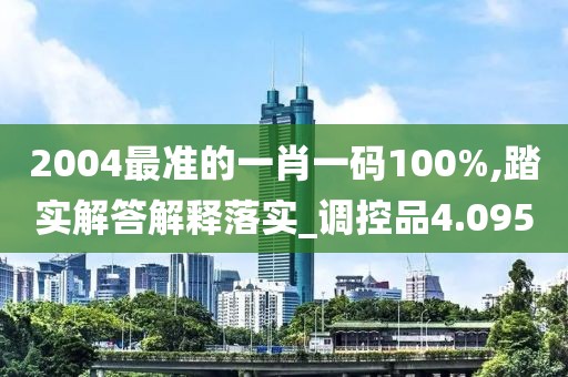 2004最准的一肖一码100%,踏实解答解释落实_调控品4.095