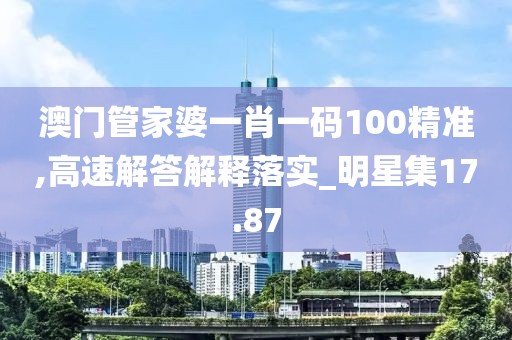 澳门管家婆一肖一码100精准,高速解答解释落实_明星集17.87