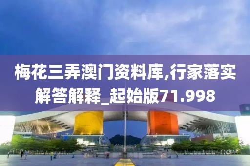 梅花三弄澳门资料库,行家落实解答解释_起始版71.998