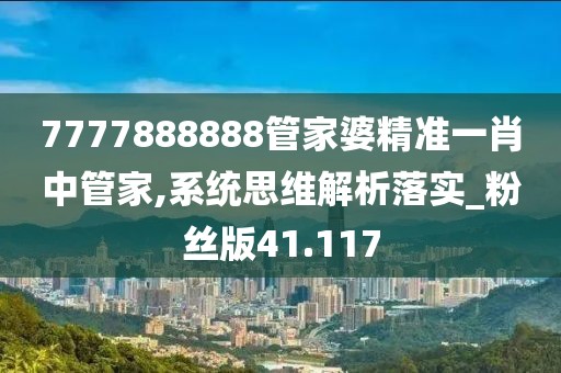 7777888888管家婆精准一肖中管家,系统思维解析落实_粉丝版41.117