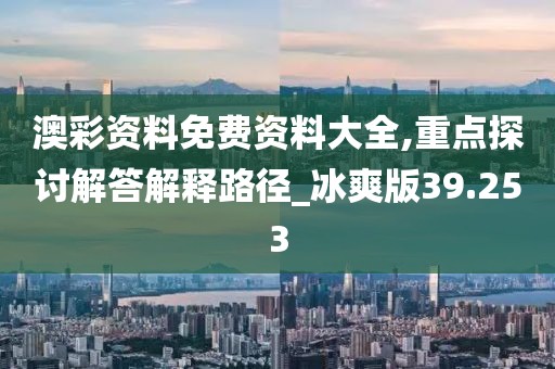 澳彩资料免费资料大全,重点探讨解答解释路径_冰爽版39.253