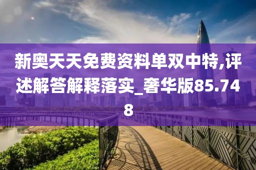 新奥天天免费资料单双中特,评述解答解释落实_奢华版85.748