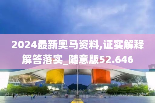 2024最新奥马资料,证实解释解答落实_随意版52.646