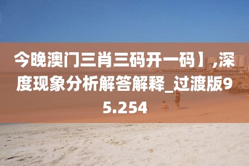今晚澳门三肖三码开一码】,深度现象分析解答解释_过渡版95.254