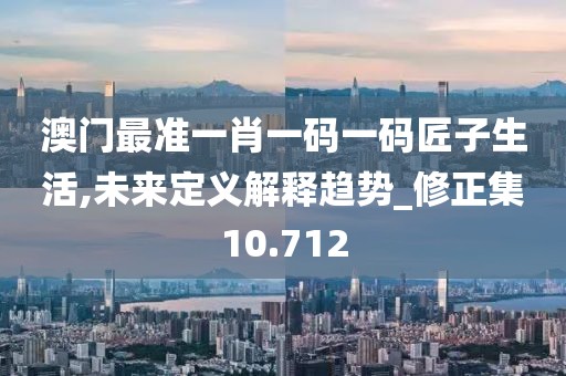 澳门最准一肖一码一码匠子生活,未来定义解释趋势_修正集10.712