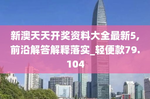 新澳天天开奖资料大全最新5,前沿解答解释落实_轻便款79.104