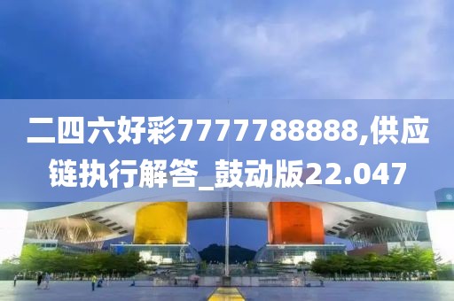 二四六好彩7777788888,供应链执行解答_鼓动版22.047