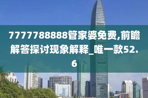 7777788888管家婆免费,前瞻解答探讨现象解释_唯一款52.6