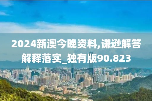 2024新澳今晚资料,谦逊解答解释落实_独有版90.823