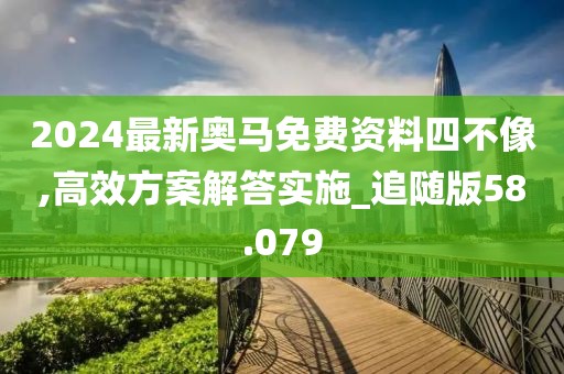 2024最新奥马免费资料四不像,高效方案解答实施_追随版58.079