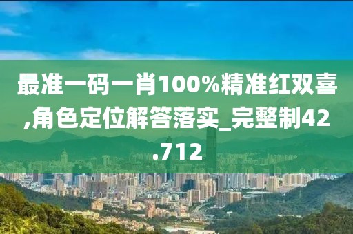最准一码一肖100%精准红双喜,角色定位解答落实_完整制42.712