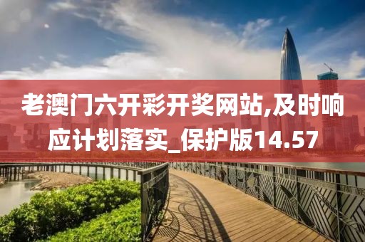 老澳门六开彩开奖网站,及时响应计划落实_保护版14.57