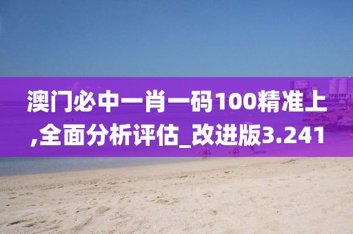 澳门必中一肖一码100精准上,全面分析评估_改进版3.241