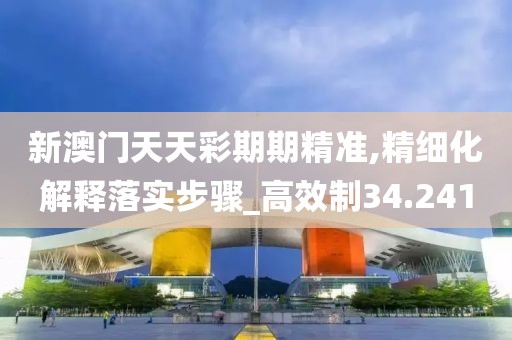 新澳门天天彩期期精准,精细化解释落实步骤_高效制34.241