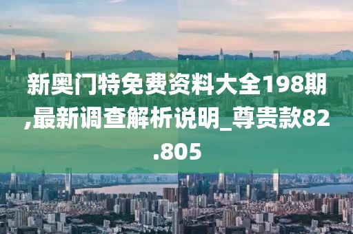 新奥门特免费资料大全198期,最新调查解析说明_尊贵款82.805