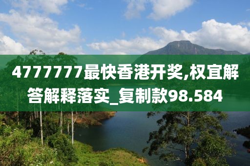 4777777最快香港开奖,权宜解答解释落实_复制款98.584