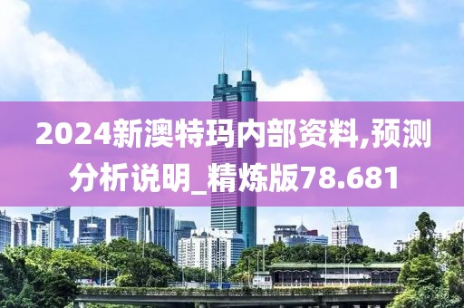 2024新澳特玛内部资料,预测分析说明_精炼版78.681