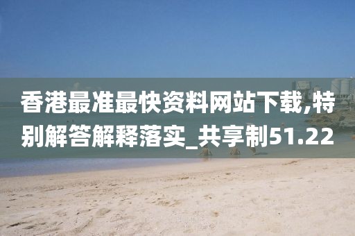 香港最准最快资料网站下载,特别解答解释落实_共享制51.22