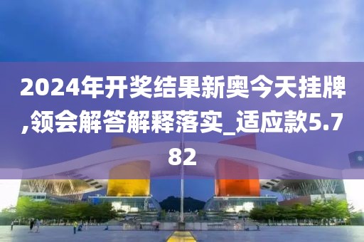 2024年开奖结果新奥今天挂牌,领会解答解释落实_适应款5.782