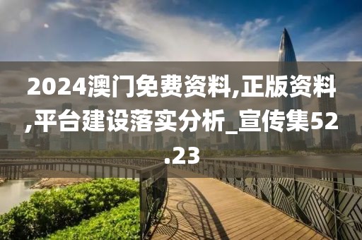 2024澳门免费资料,正版资料,平台建设落实分析_宣传集52.23
