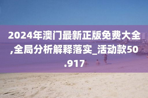 2024年澳门最新正版免费大全,全局分析解释落实_活动款50.917