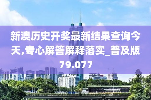 新澳历史开奖最新结果查询今天,专心解答解释落实_普及版79.077