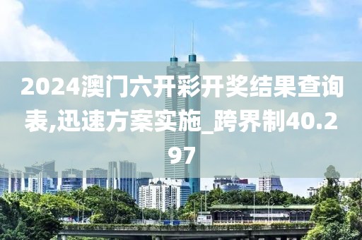 2024澳门六开彩开奖结果查询表,迅速方案实施_跨界制40.297