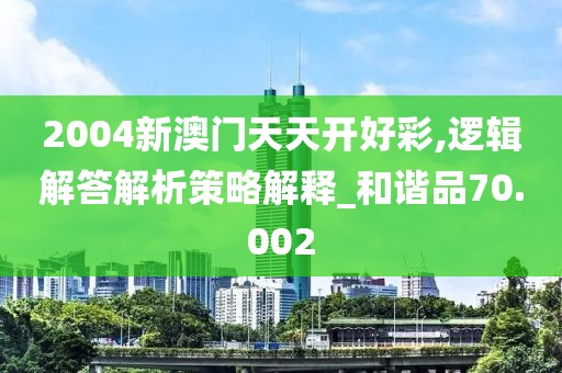 2004新澳门天天开好彩,逻辑解答解析策略解释_和谐品70.002