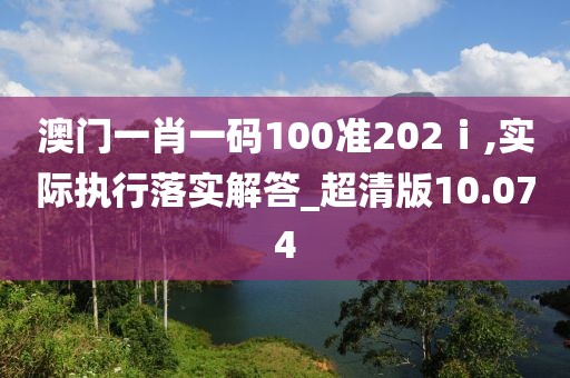 澳门一肖一码100准202ⅰ,实际执行落实解答_超清版10.074