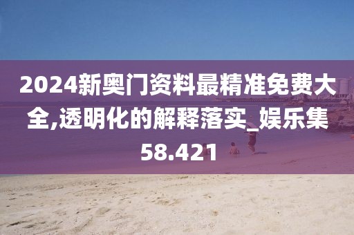2024新奥门资料最精准免费大全,透明化的解释落实_娱乐集58.421