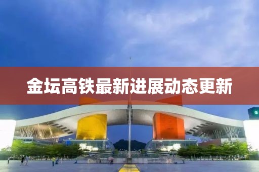 金坛高铁最新进展动态更新