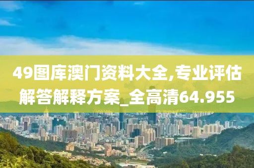 49图库澳门资料大全,专业评估解答解释方案_全高清64.955