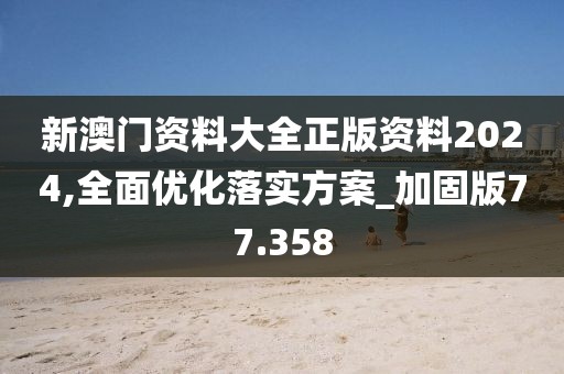 新澳门资料大全正版资料2024,全面优化落实方案_加固版77.358