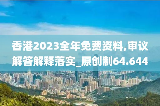 香港2023全年免费资料,审议解答解释落实_原创制64.644