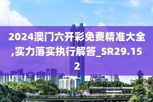 2024澳门六开彩免费精准大全,实力落实执行解答_SR29.152