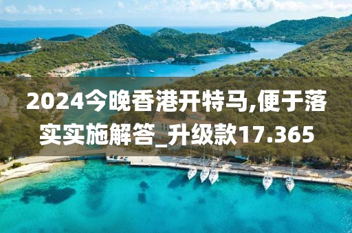 2024今晚香港开特马,便于落实实施解答_升级款17.365