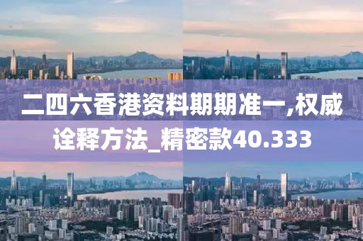 二四六香港资料期期准一,权威诠释方法_精密款40.333