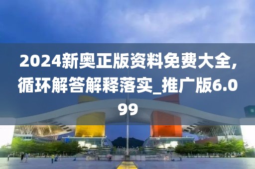 2024新奥正版资料免费大全,循环解答解释落实_推广版6.099