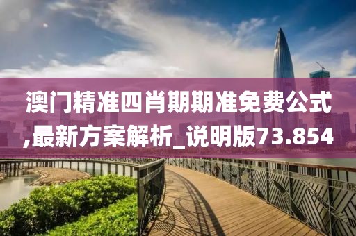澳门精准四肖期期准免费公式,最新方案解析_说明版73.854