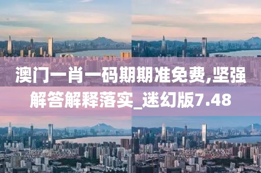 澳门一肖一码期期准免费,坚强解答解释落实_迷幻版7.48