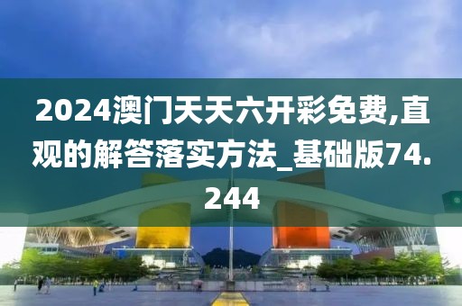 2024澳门天天六开彩免费,直观的解答落实方法_基础版74.244